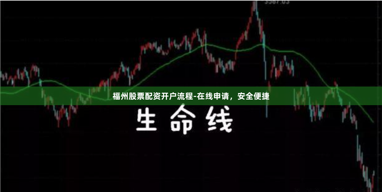 福州股票配资开户流程-在线申请，安全便捷