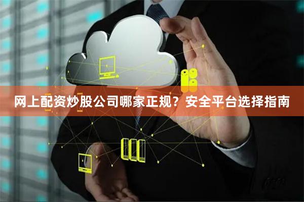 网上配资炒股公司哪家正规？安全平台选择指南