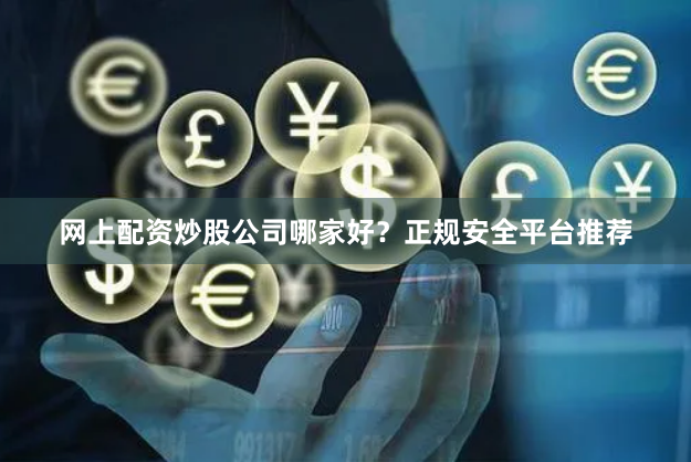 网上配资炒股公司哪家好？正规安全平台推荐