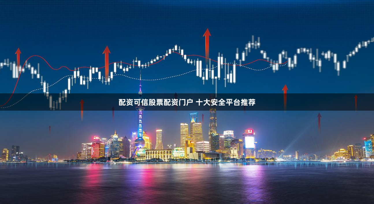 配资可信股票配资门户 十大安全平台推荐